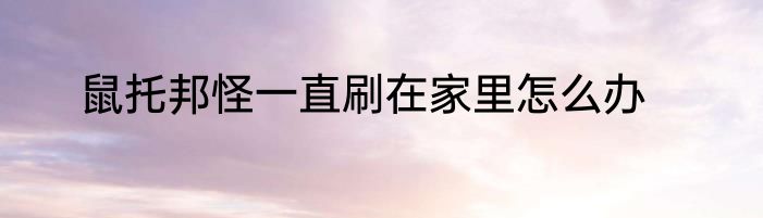 鼠托邦怪一直刷在家里怎么办
