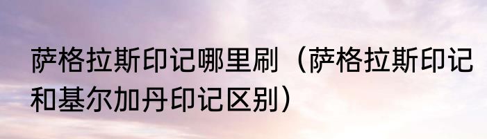 萨格拉斯印记哪里刷（萨格拉斯印记和基尔加丹印记区别）
