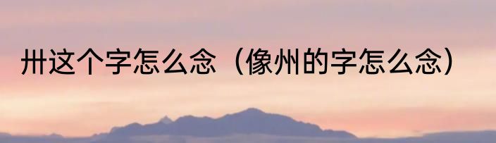 卅这个字怎么念（像州的字怎么念）