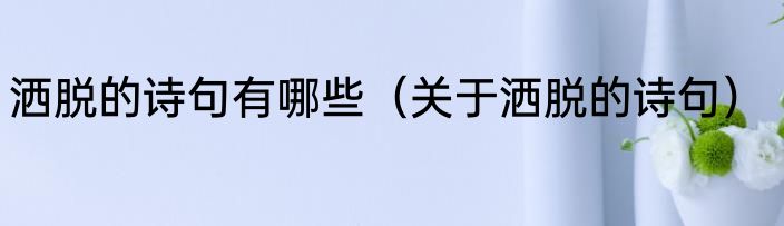 洒脱的诗句有哪些（关于洒脱的诗句）