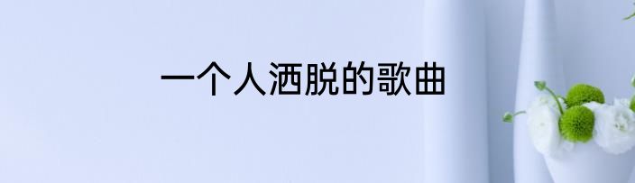 一个人洒脱的歌曲