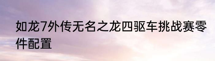如龙7外传无名之龙四驱车挑战赛零件配置