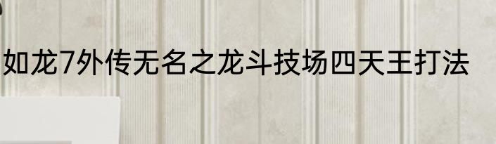 如龙7外传无名之龙斗技场四天王打法
