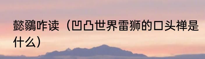 懿鶸咋读（凹凸世界雷狮的口头禅是什么）
