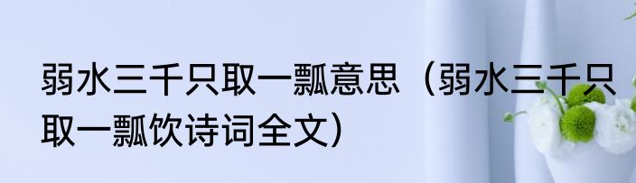 弱水三千只取一瓢意思（弱水三千只取一瓢饮诗词全文）