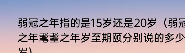 弱冠之年指的是15岁还是20岁（弱冠之年耄耋之年岁至期颐分别说的多少岁）