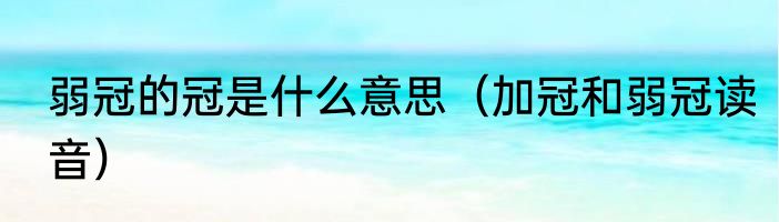 弱冠的冠是什么意思（加冠和弱冠读音）