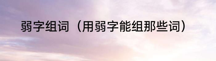 弱字组词（用弱字能组那些词）