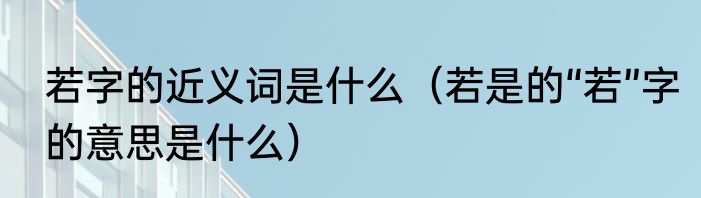 若字的近义词是什么（若是的“若”字的意思是什么）