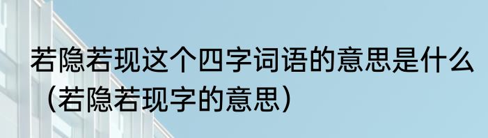 若隐若现这个四字词语的意思是什么（若隐若现字的意思）