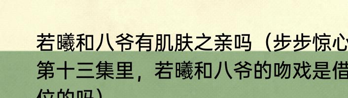 若曦和八爷有肌肤之亲吗（步步惊心第十三集里，若曦和八爷的吻戏是借位的吗）
