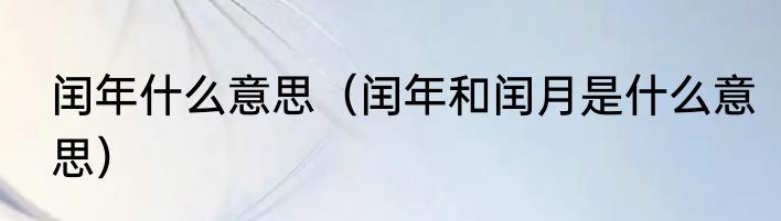 闰年什么意思（闰年和闰月是什么意思）