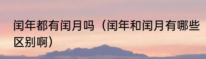 闰年都有闰月吗（闰年和闰月有哪些区别啊）