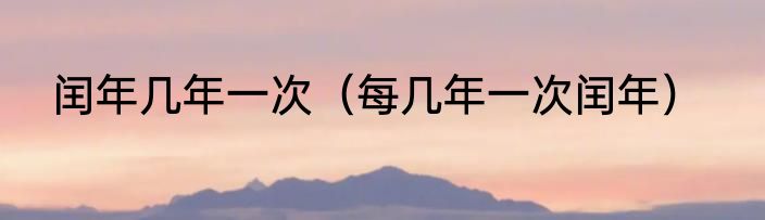 闰年几年一次（每几年一次闰年）
