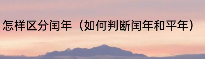 怎样区分闰年（如何判断闰年和平年）