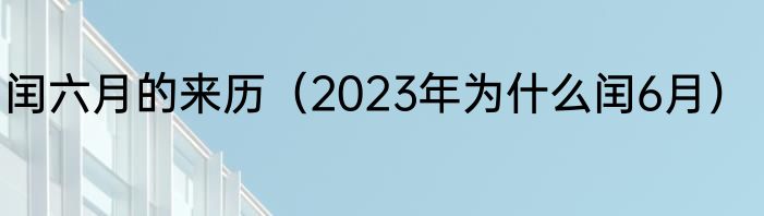 闰六月的来历（2023年为什么闰6月）