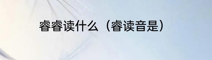 睿睿读什么（睿读音是）