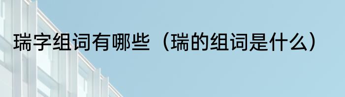 瑞字组词有哪些（瑞的组词是什么）