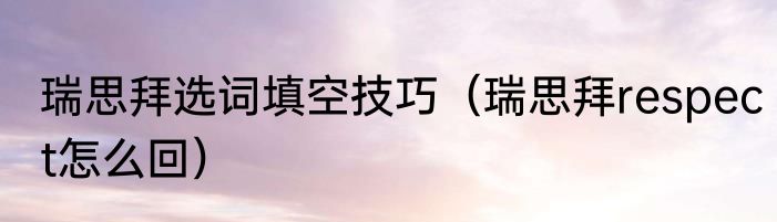 瑞思拜选词填空技巧（瑞思拜respect怎么回）