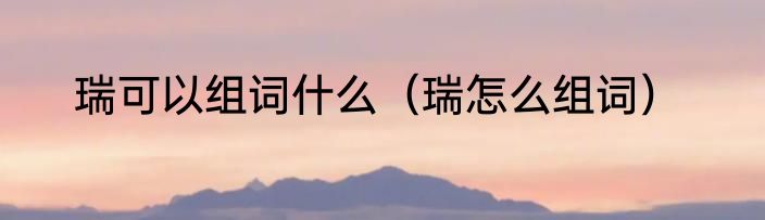 瑞可以组词什么（瑞怎么组词）