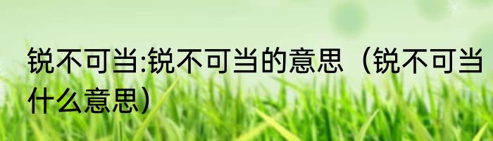 锐不可当:锐不可当的意思（锐不可当什么意思）