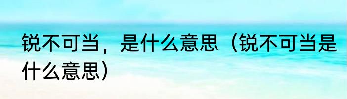 锐不可当，是什么意思（锐不可当是什么意思）