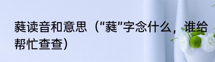 蕤读音和意思（“蕤”字念什么，谁给帮忙查查）