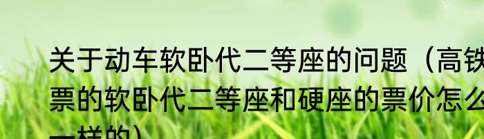 关于动车软卧代二等座的问题（高铁票的软卧代二等座和硬座的票价怎么一样的）