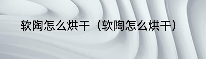 软陶怎么烘干（软陶怎么烘干）