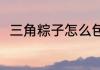三角粽子怎么包（三角粽子怎么包）