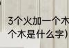 3个火加一个木是什么字（三个火加一个木是什么字）