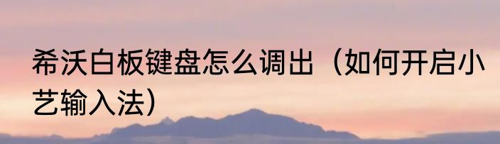 希沃白板键盘怎么调出（如何开启小艺输入法）