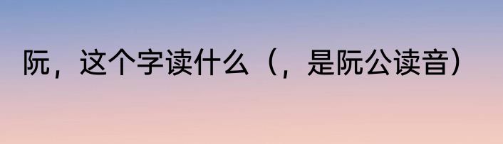 阮，这个字读什么（，是阮公读音）