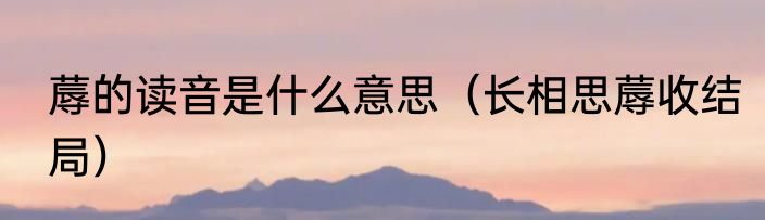 蓐的读音是什么意思（长相思蓐收结局）