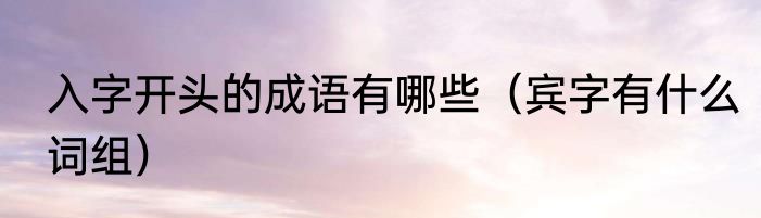 入字开头的成语有哪些（宾字有什么词组）