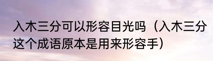 入木三分可以形容目光吗（入木三分这个成语原本是用来形容手）