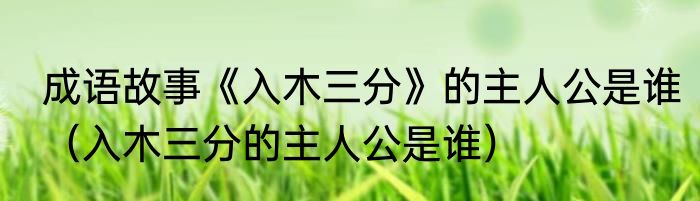 成语故事《入木三分》的主人公是谁（入木三分的主人公是谁）