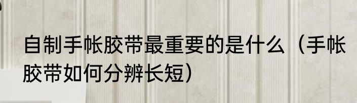 自制手帐胶带最重要的是什么（手帐胶带如何分辨长短）