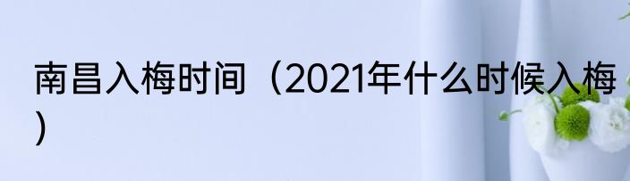 南昌入梅时间（2021年什么时候入梅）
