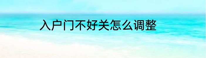 入户门不好关怎么调整