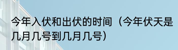 今年入伏和出伏的时间（今年伏天是几月几号到几月几号）