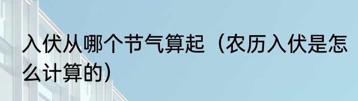 入伏从哪个节气算起（农历入伏是怎么计算的）
