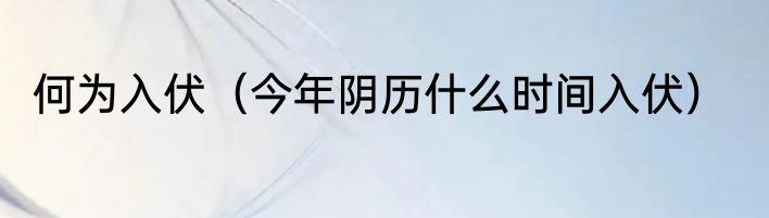何为入伏（今年阴历什么时间入伏）