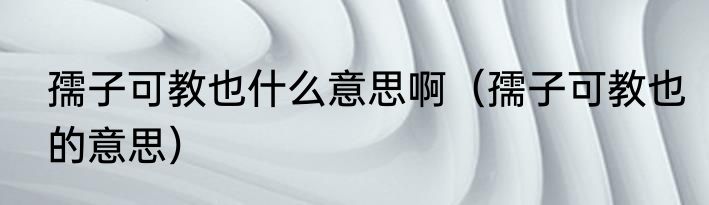 孺子可教也什么意思啊（孺子可教也的意思）