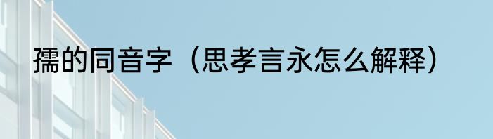 孺的同音字（思孝言永怎么解释）