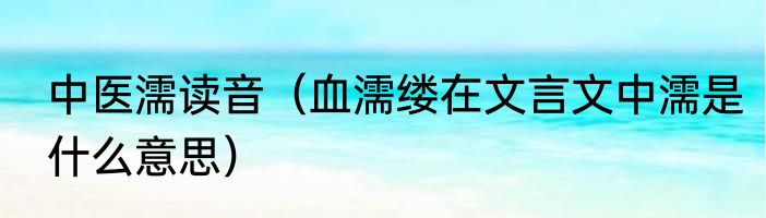 中医濡读音（血濡缕在文言文中濡是什么意思）