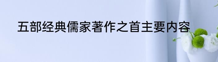 五部经典儒家著作之首主要内容