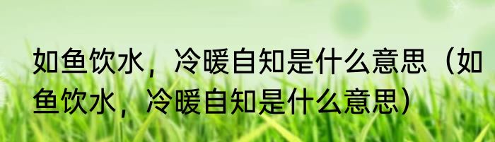 如鱼饮水，冷暖自知是什么意思（如鱼饮水，冷暖自知是什么意思）