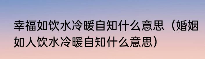 幸福如饮水冷暖自知什么意思（婚姻如人饮水冷暖自知什么意思）