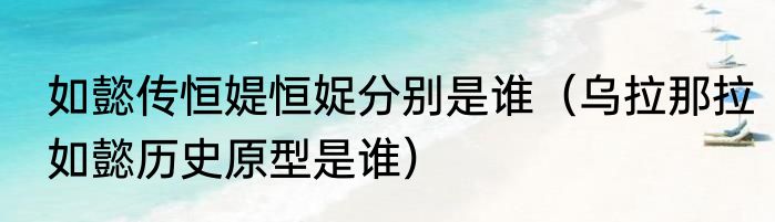如懿传恒媞恒娖分别是谁（乌拉那拉如懿历史原型是谁）